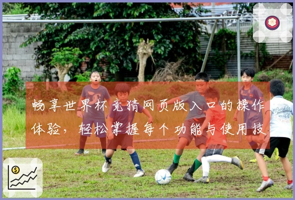 畅享世界杯竞猜网页版入口的操作体验,轻松掌握每个功能与使用技巧