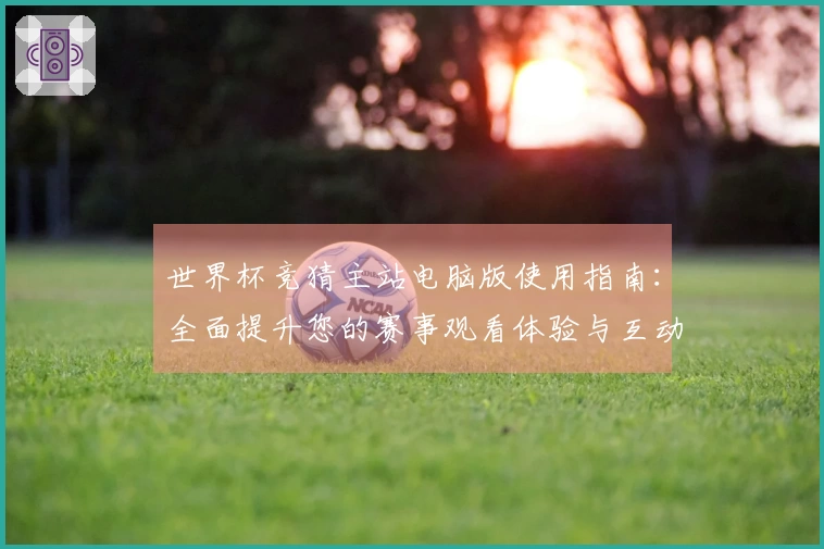 世界杯竞猜主站电脑版使用指南：全面提升您的赛事观看体验与互动功能
