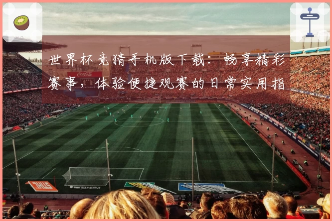 世界杯竞猜手机版下载：畅享精彩赛事，体验便捷观赛的日常实用指南