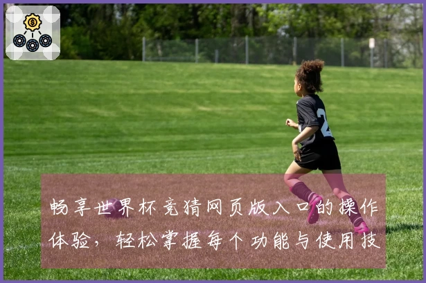畅享世界杯竞猜网页版入口的操作体验，轻松掌握每个功能与使用技巧