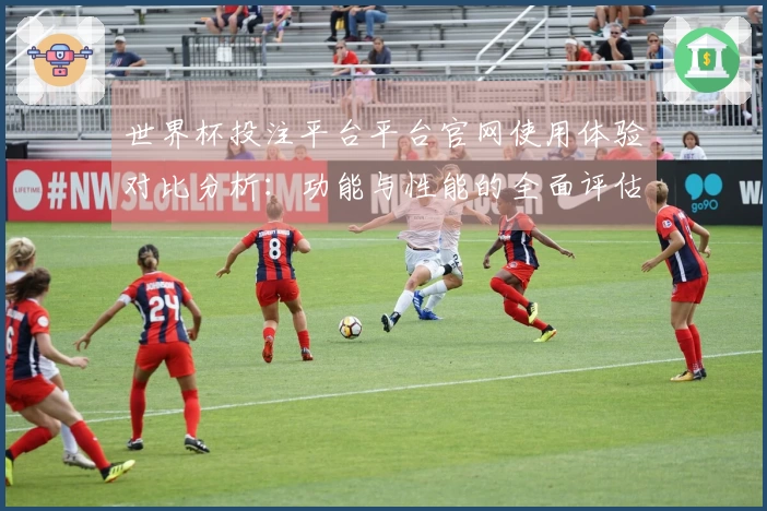 世界杯投注平台平台官网使用体验对比分析：功能与性能的全面评估