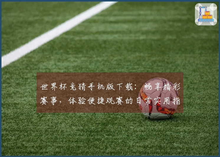 世界杯竞猜手机版下载：畅享精彩赛事，体验便捷观赛的日常实用指南