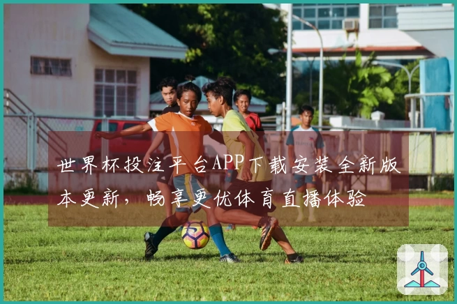 世界杯投注平台APP下载安装全新版本更新,畅享更优体育直播体验